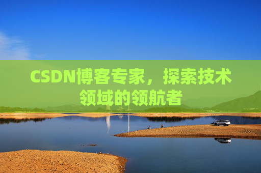 CSDN博客专家，探索技术领域的领航者