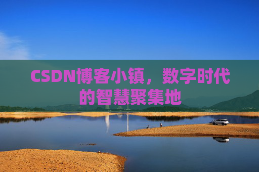 CSDN博客小镇，数字时代的智慧聚集地